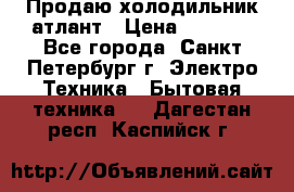 Продаю холодильник атлант › Цена ­ 5 500 - Все города, Санкт-Петербург г. Электро-Техника » Бытовая техника   . Дагестан респ.,Каспийск г.